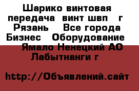 Шарико винтовая передача, винт швп .(г. Рязань) - Все города Бизнес » Оборудование   . Ямало-Ненецкий АО,Лабытнанги г.